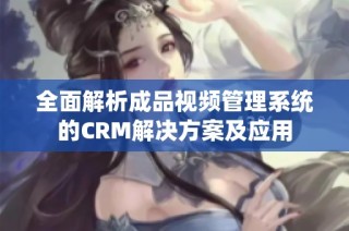 全面解析成品视频管理系统的CRM解决方案及应用