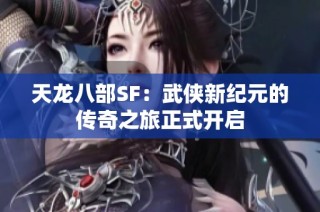 天龙八部SF：武侠新纪元的传奇之旅正式开启