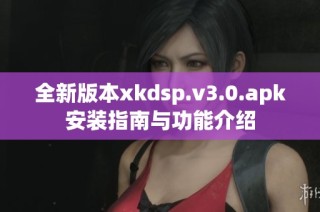 全新版本xkdsp.v3.0.apk安装指南与功能介绍