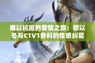 难以抗拒的爱情之旅：穆以冬与C1V1骨科的情感纠葛