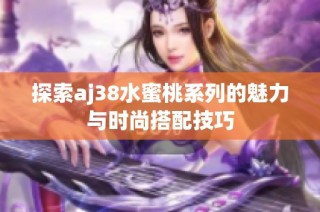 探索aj38水蜜桃系列的魅力与时尚搭配技巧