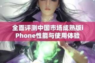 全面评测中国市场成熟版iPhone性能与使用体验