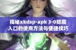 揭秘xkdsp·apk 3·0隐藏入口的使用方法与便捷技巧