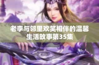 老李与邻里欢笑相伴的温馨生活故事第35集