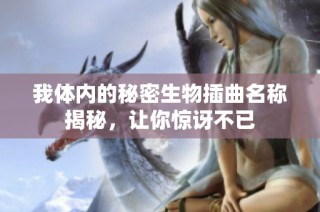 我体内的秘密生物插曲名称揭秘，让你惊讶不已