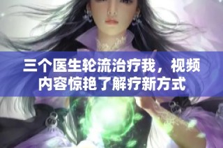 三个医生轮流治疗我，视频内容惊艳了解疗新方式