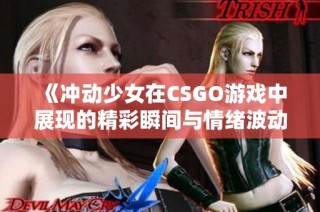 《冲动少女在CSGO游戏中展现的精彩瞬间与情绪波动》