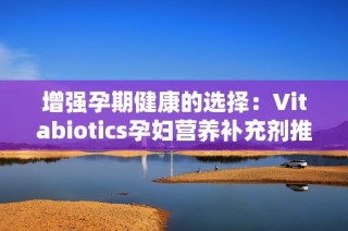 增强孕期健康的选择：Vitabiotics孕妇营养补充剂推荐