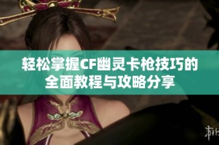 轻松掌握CF幽灵卡枪技巧的全面教程与攻略分享