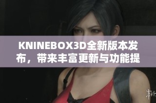 KNINEBOX3D全新版本发布，带来丰富更新与功能提升