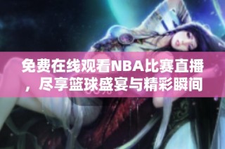 免费在线观看NBA比赛直播，尽享篮球盛宴与精彩瞬间