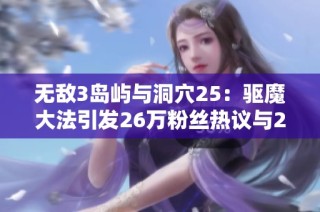 无敌3岛屿与洞穴25：驱魔大法引发26万粉丝热议与2万作品分享