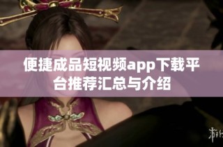 便捷成品短视频app下载平台推荐汇总与介绍