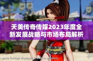 天美传奇传媒2023年度全新发展战略与市场布局解析