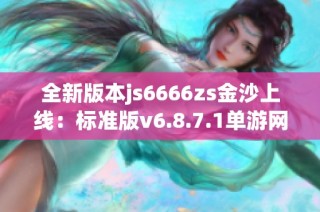 全新版本js6666zs金沙上线：标准版v6.8.7.1单游网畅玩体验