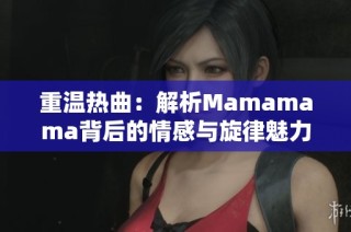 重温热曲：解析Mamamama背后的情感与旋律魅力