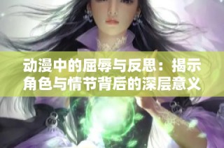 动漫中的屈辱与反思：揭示角色与情节背后的深层意义