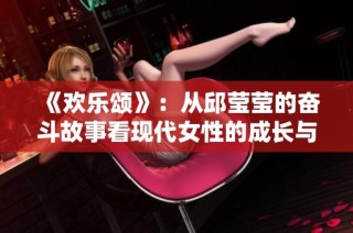 《欢乐颂》：从邱莹莹的奋斗故事看现代女性的成长与追求