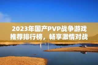 2023年国产PVP战争游戏推荐排行榜，畅享激情对战体验