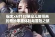 探索xk8183星空无限带来的奇妙宇宙体验与冒险之旅