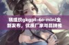 晓组织gkgpt-4o-mini全新发布，优质厂家与品牌推荐热帖汇总