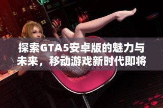 探索GTA5安卓版的魅力与未来，移动游戏新时代即将来临