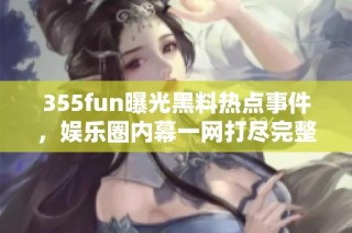 355fun曝光黑料热点事件，娱乐圈内幕一网打尽完整版