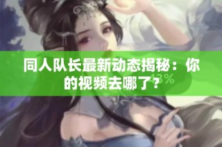 同人队长最新动态揭秘：你的视频去哪了？