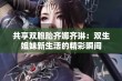 共享双胞胎齐娜齐琳：双生姐妹新生活的精彩瞬间