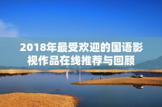 2018年最受欢迎的国语影视作品在线推荐与回顾