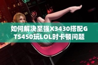 如何解决至强X3430搭配GTS450玩LOL时卡顿问题