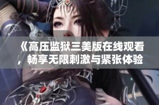 《高压监狱三美版在线观看，畅享无限刺激与紧张体验》