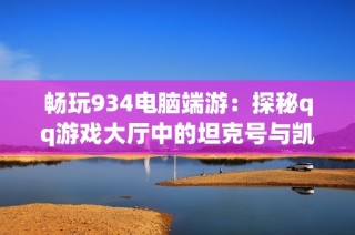 畅玩934电脑端游：探秘qq游戏大厅中的坦克号与凯范奶隆朱