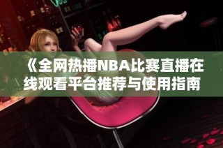 《全网热播NBA比赛直播在线观看平台推荐与使用指南》