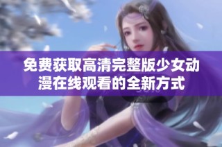 免费获取高清完整版少女动漫在线观看的全新方式