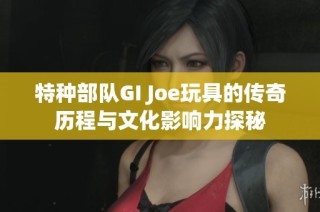 特种部队GI Joe玩具的传奇历程与文化影响力探秘