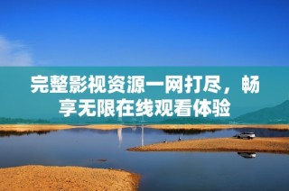 完整影视资源一网打尽，畅享无限在线观看体验