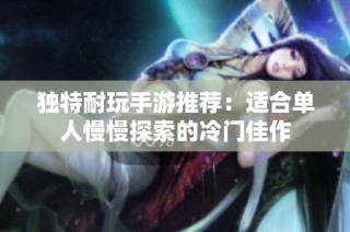 独特耐玩手游推荐：适合单人慢慢探索的冷门佳作