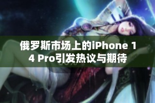 俄罗斯市场上的iPhone 14 Pro引发热议与期待