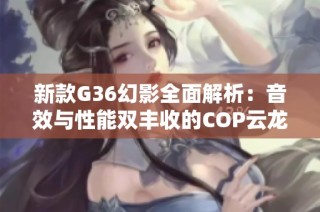 新款G36幻影全面解析：音效与性能双丰收的COP云龙雷暴星神冠军之选