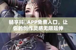 畅享抖抈APP免费入口，让你的创作灵感无限延伸