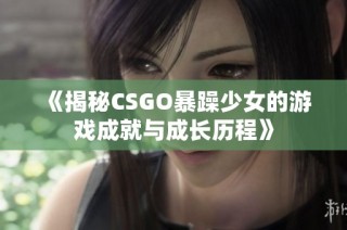 《揭秘CSGO暴躁少女的游戏成就与成长历程》