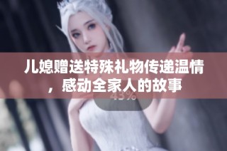 儿媳赠送特殊礼物传递温情，感动全家人的故事