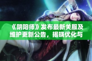 《阴阳师》发布最新关服及维护更新公告，揭晓优化与调整内容