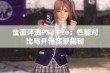 全面评测PS4 Pro：性能对比与开箱实录揭秘