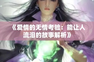 《爱情的无情考验：能让人流泪的故事解析》