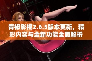 青椒影视2.6.5版本更新，精彩内容与全新功能全面解析