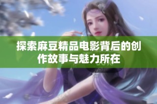 探索麻豆精品电影背后的创作故事与魅力所在