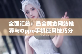 全面汇总：最全黄金网站推荐与Oppo手机使用技巧分享