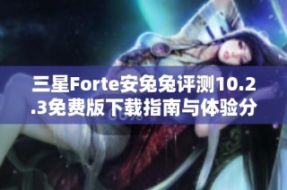 三星Forte安兔兔评测10.2.3免费版下载指南与体验分享